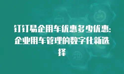 钉钉易企用车优惠多少优惠：企业用车管理的数字化新选择