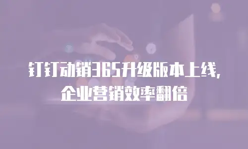 钉钉动销365升级版本上线，企业营销效率翻倍