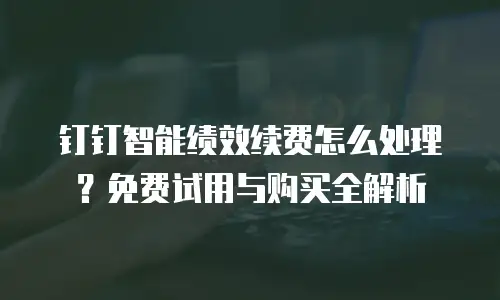 钉钉智能绩效续费怎么处理？免费试用与购买全解析