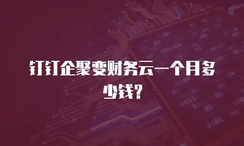 钉钉企聚变财务云一个月多少钱？