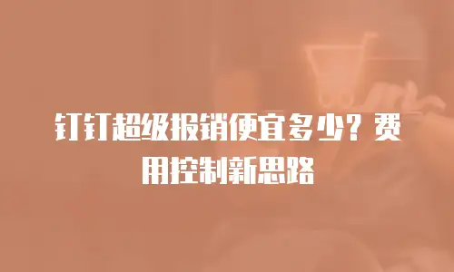 钉钉超级报销便宜多少？费用控制新思路