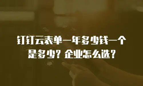钉钉云表单一年多少钱一个是多少？企业怎么选？