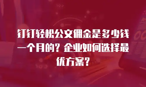 钉钉轻松公文佣金是多少钱一个月的？企业如何选择最优方案？