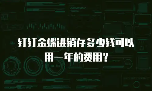 钉钉金蝶进销存多少钱可以用一年的费用？