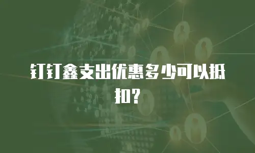 钉钉鑫支出优惠多少可以抵扣？