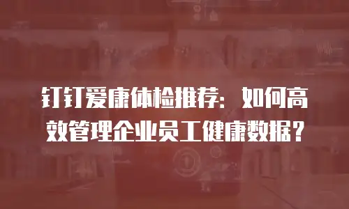 钉钉爱康体检推荐：如何高效管理企业员工健康数据？