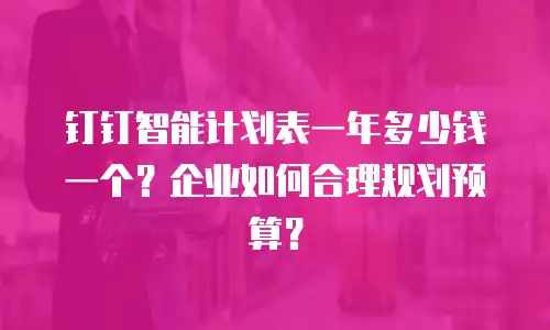 钉钉智能计划表一年多少钱一个？企业如何合理规划预算？