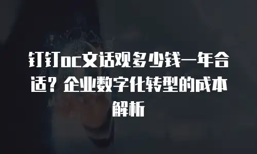 钉钉oc文话观多少钱一年合适？企业数字化转型的成本解析