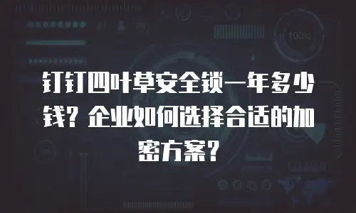 钉钉四叶草安全锁一年多少钱？企业如何选择合适的加密方案？