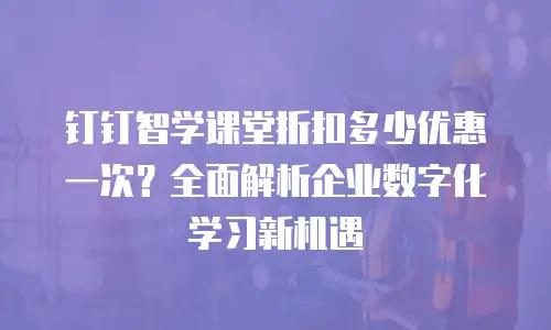 钉钉智学课堂折扣多少优惠一次？全面解析企业数字化学习新机遇