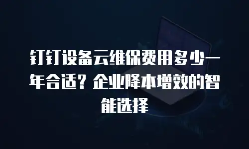 钉钉设备云维保费用多少一年合适？企业降本增效的智能选择