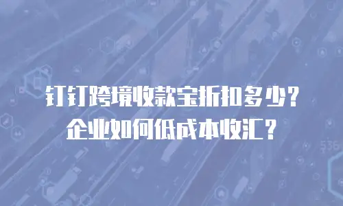 钉钉跨境收款宝折扣多少？企业如何低成本收汇？