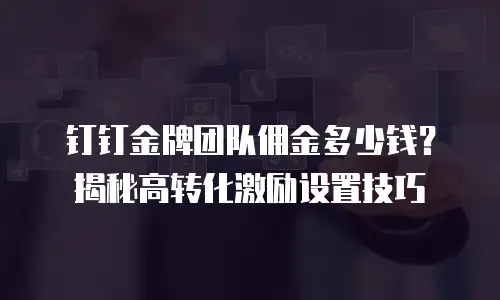 钉钉金牌团队佣金多少钱？揭秘高转化激励设置技巧