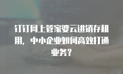 钉钉网上管家婆云进销存租用，中小企业如何高效打通业务？