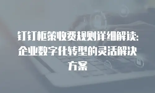 钉钉枢策收费规则详细解读：企业数字化转型的灵活解决方案