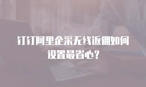 钉钉阿里企采无线返佣如何设置最省心？