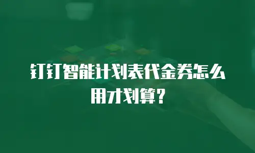 钉钉智能计划表代金券怎么用才划算？