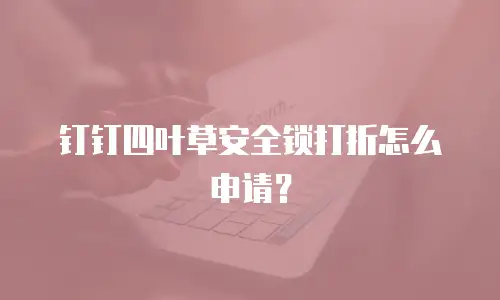 钉钉四叶草安全锁打折怎么申请？