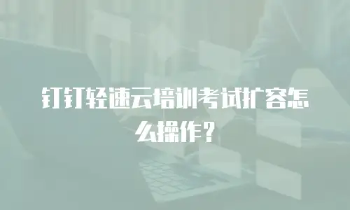 钉钉轻速云培训考试扩容怎么操作？