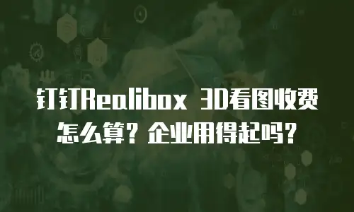钉钉Realibox 3D看图收费怎么算？企业用得起吗？