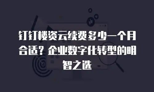钉钉楼资云续费多少一个月合适？企业数字化转型的明智之选