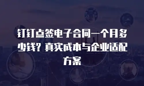 钉钉点签电子合同一个月多少钱？真实成本与企业适配方案