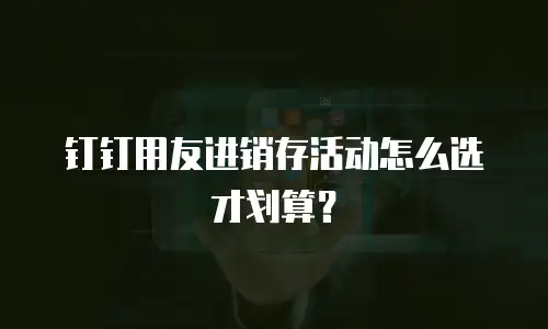 钉钉用友进销存活动怎么选才划算？