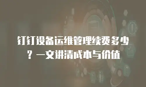 钉钉设备运维管理续费多少？一文讲清成本与价值