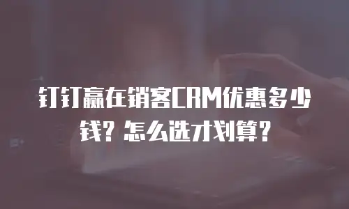 钉钉赢在销客CRM优惠多少钱？怎么选才划算？