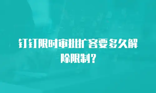 钉钉限时审批扩容要多久解除限制？