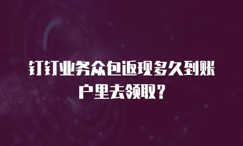 钉钉业务众包返现多久到账户里去领取？