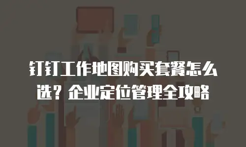 钉钉工作地图购买套餐怎么选？企业定位管理全攻略