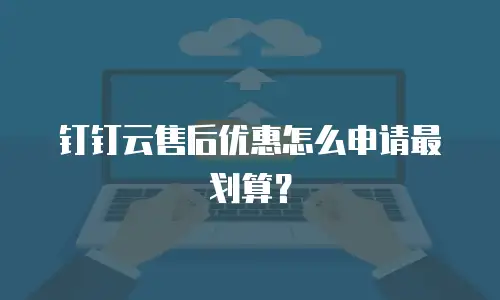 钉钉云售后优惠怎么申请最划算？