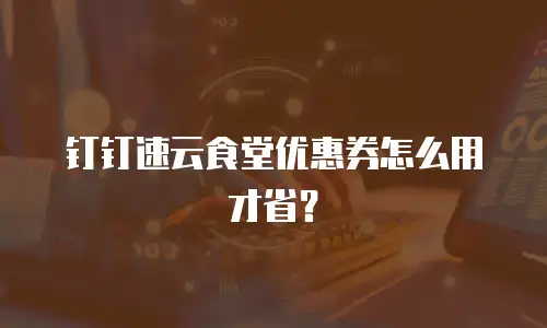 钉钉速云食堂优惠券怎么用才省？