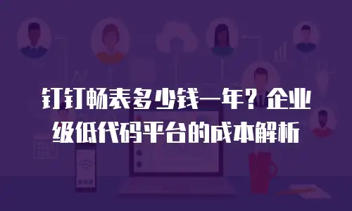 钉钉畅表多少钱一年？企业级低代码平台的成本解析