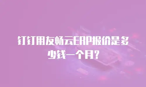 钉钉用友畅云ERP报价是多少钱一个月？