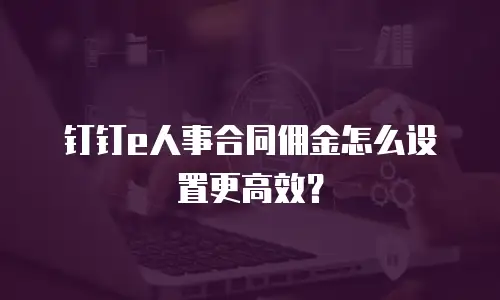 钉钉e人事合同佣金怎么设置更高效？