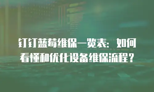 钉钉蓝莓维保一览表：如何看懂和优化设备维保流程？
