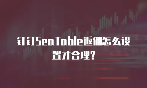 钉钉SeaTable返佣怎么设置才合理？