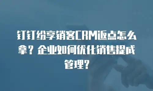 钉钉纷享销客CRM返点怎么拿？企业如何优化销售提成管理？