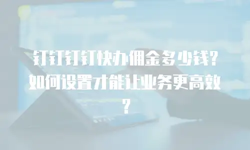 钉钉钉钉快办佣金多少钱？如何设置才能让业务更高效？