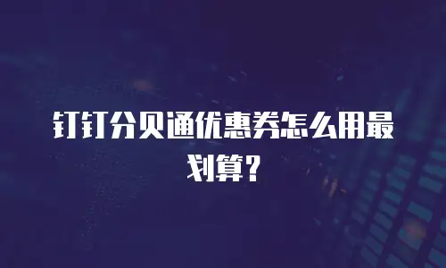 钉钉分贝通优惠券怎么用最划算？