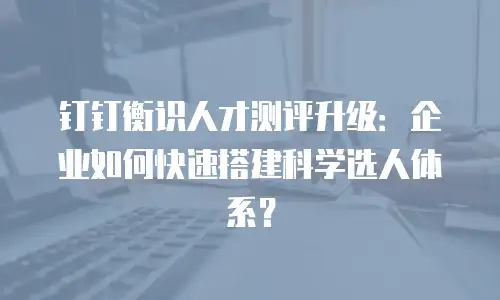钉钉衡识人才测评升级：企业如何快速搭建科学选人体系？