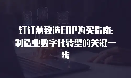 钉钉慧致造ERP购买指南：制造业数字化转型的关键一步