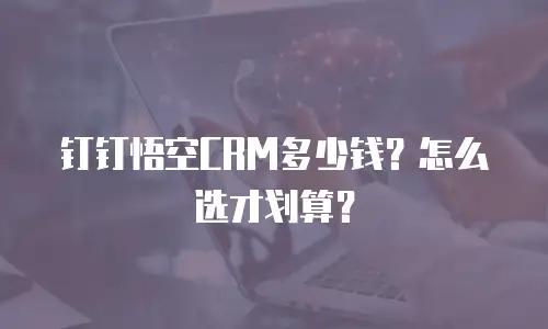 钉钉悟空CRM多少钱？怎么选才划算？