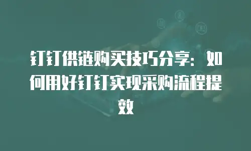 钉钉供链购买技巧分享：如何用好钉钉实现采购流程提效