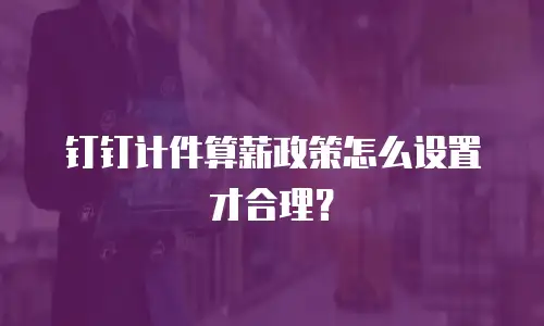 钉钉计件算薪政策怎么设置才合理？