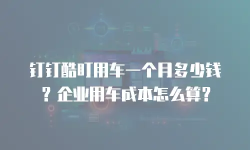 钉钉酷盯用车一个月多少钱？企业用车成本怎么算？