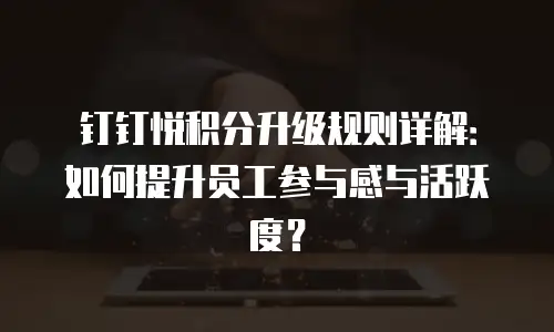 钉钉悦积分升级规则详解：如何提升员工参与感与活跃度？