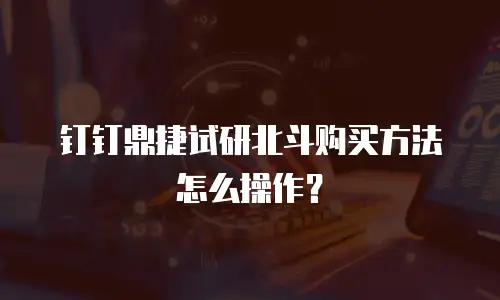 钉钉鼎捷试研北斗购买方法怎么操作？